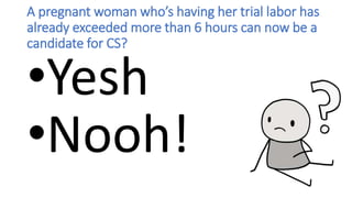 A pregnant woman who’s having her trial labor has
already exceeded more than 6 hours can now be a
candidate for CS?
•Yesh
•Nooh!
 