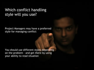 Which conflict handling
style will you use?


Project Managers may have a preferred
style for managing conflict




You should use different styles depending
on the problem – and get there by using
your ability to read situation
 