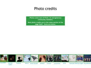 Photo credits

                                        Photos come care of Flickr, CC and generous
                                                  community members.
                                   Most photo credits are in the notes section of the
                                            page itself. Some are below.




Steve9091   Karthik   kodama   Helico                  assbach   orionoir               bfick   bootload Destinys Agent BryonRealey
                                        James Gordon                        _uncommon
            Sudhir
 