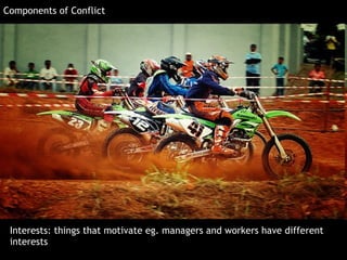 Interests: things that motivate eg. managers and workers have different interests  Components of Conflict 