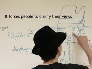 It forces people to clarify their views 