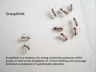 Groupthink is a tendency for strong conformity pressures within groups to lead to the breakdown of critical thinking and encourage premature acceptance of questionable decisions Groupthink 