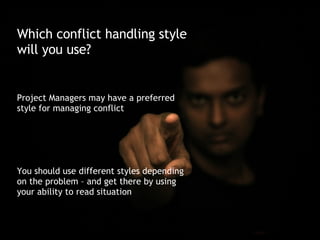 Which conflict handling style will you use? Project Managers may have a preferred style for managing conflict You should use different styles depending on the problem – and get there by using your ability to read situation 
