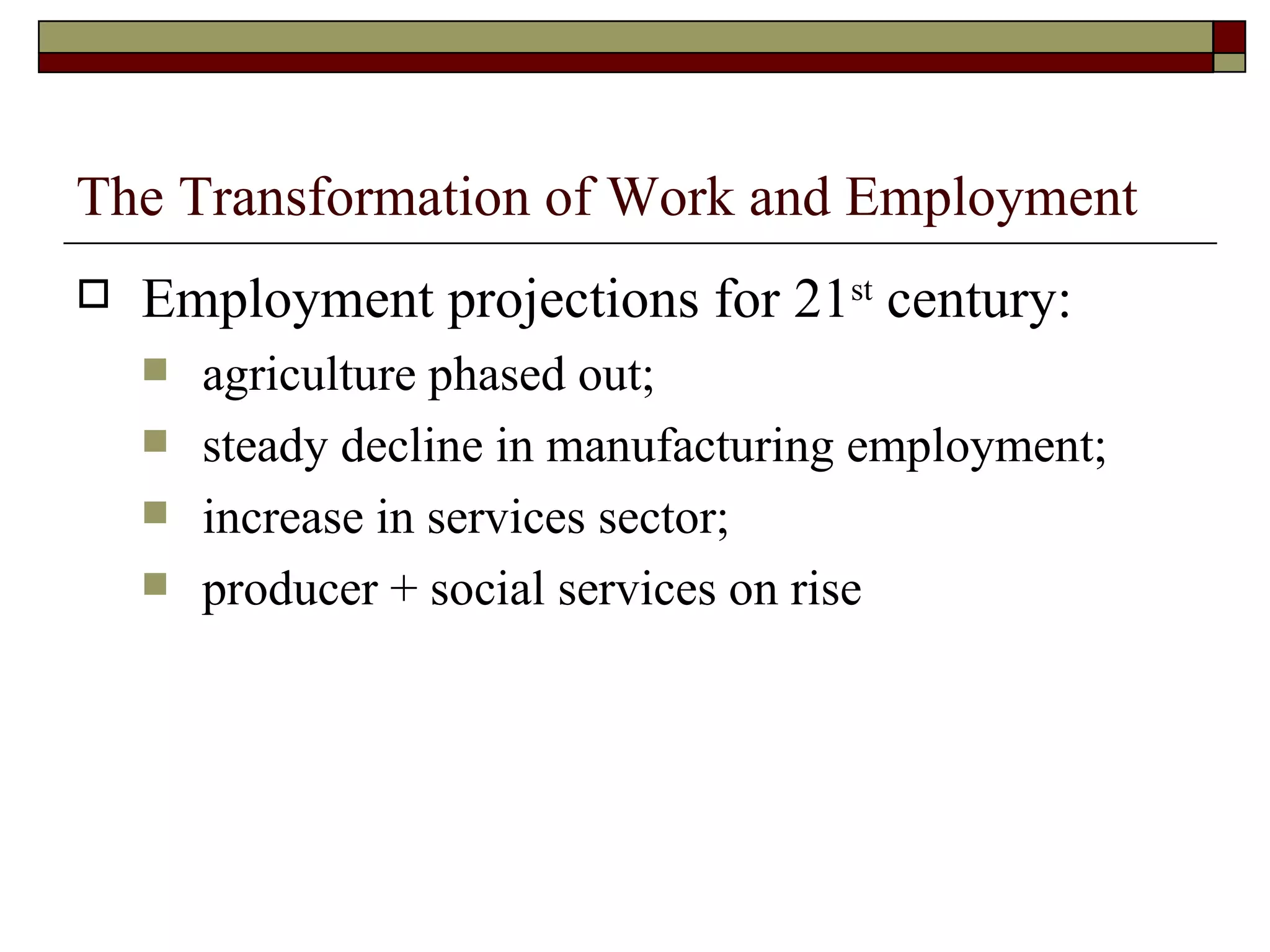 The Transformation of Work and Employment Employment projections for 21 st  century: agriculture phased out; steady decline in manufacturing employment; increase in services sector; producer + social services on rise 