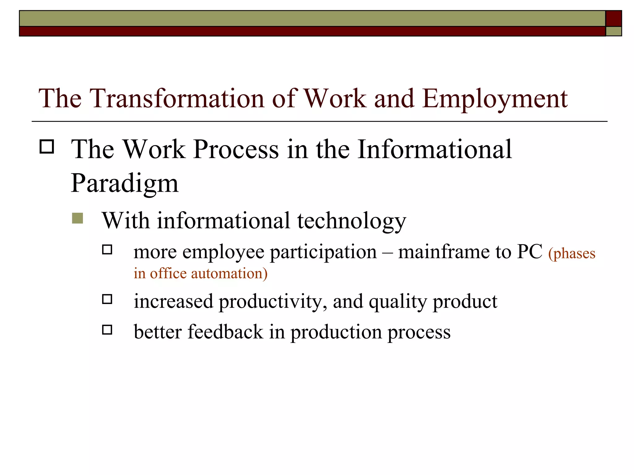 The Transformation of Work and Employment The Work Process in the Informational Paradigm With informational technology more employee participation – mainframe to PC  (phases in office automation) increased productivity, and quality product better feedback in production process 