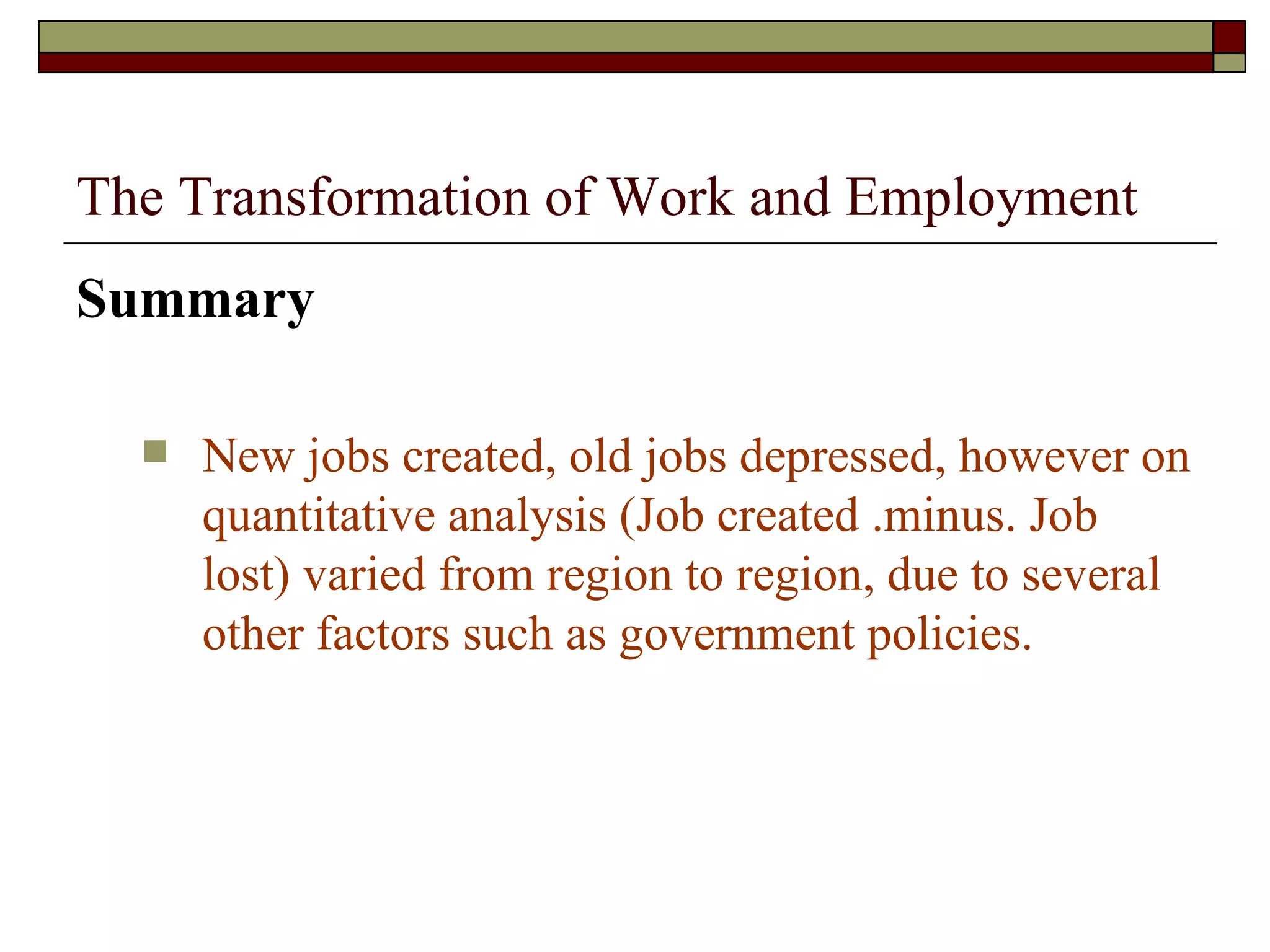 The Transformation of Work and Employment Summary   New jobs created, old jobs depressed, however on quantitative analysis (Job created .minus. Job lost) varied from region to region, due to several other factors such as government policies. 