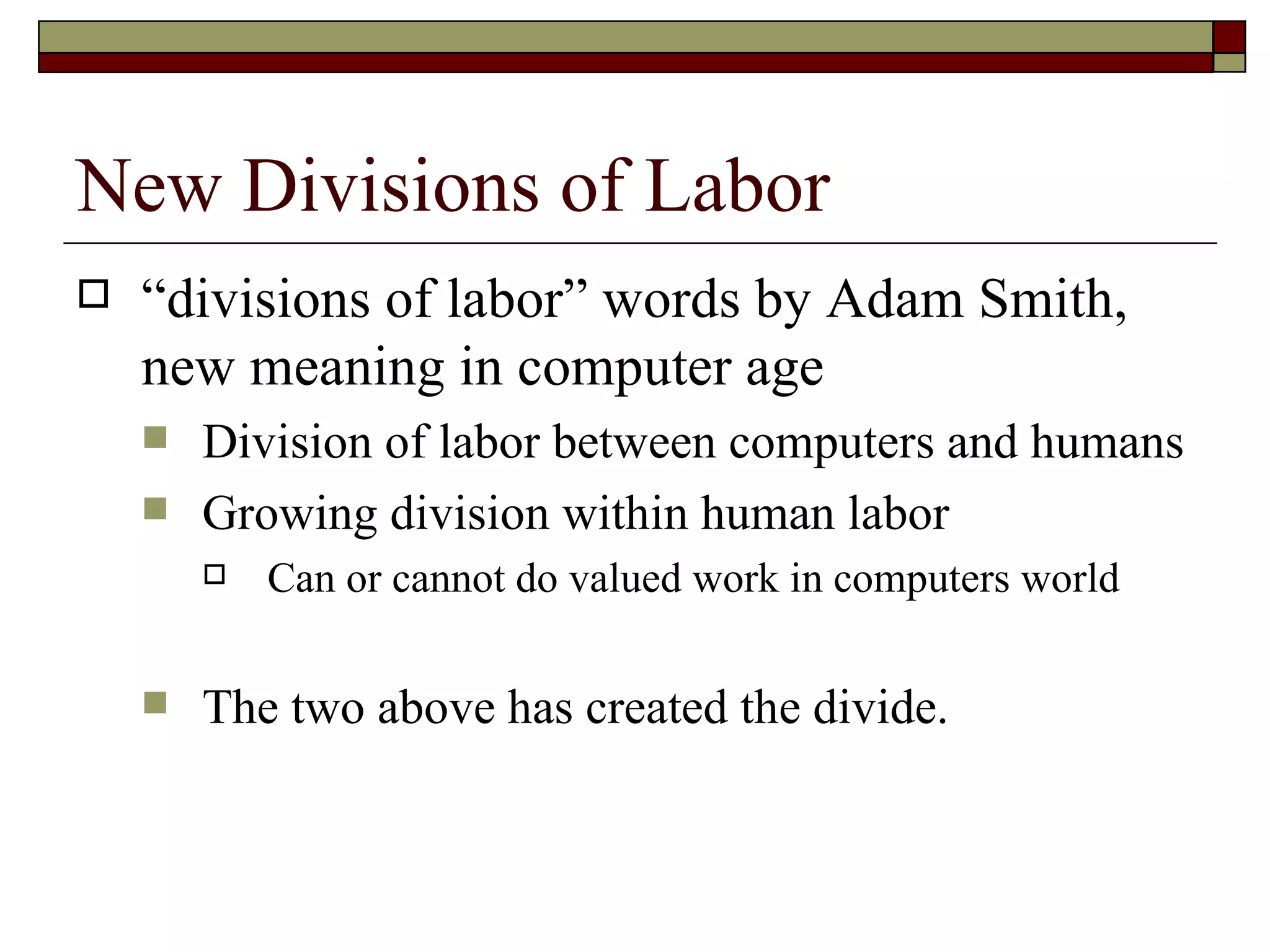 New Divisions of Labor “divisions of labor” words by Adam Smith, new meaning in computer age Division of labor between computers and humans Growing division within human labor Can or cannot do valued work in computers world The two above has created the divide. 