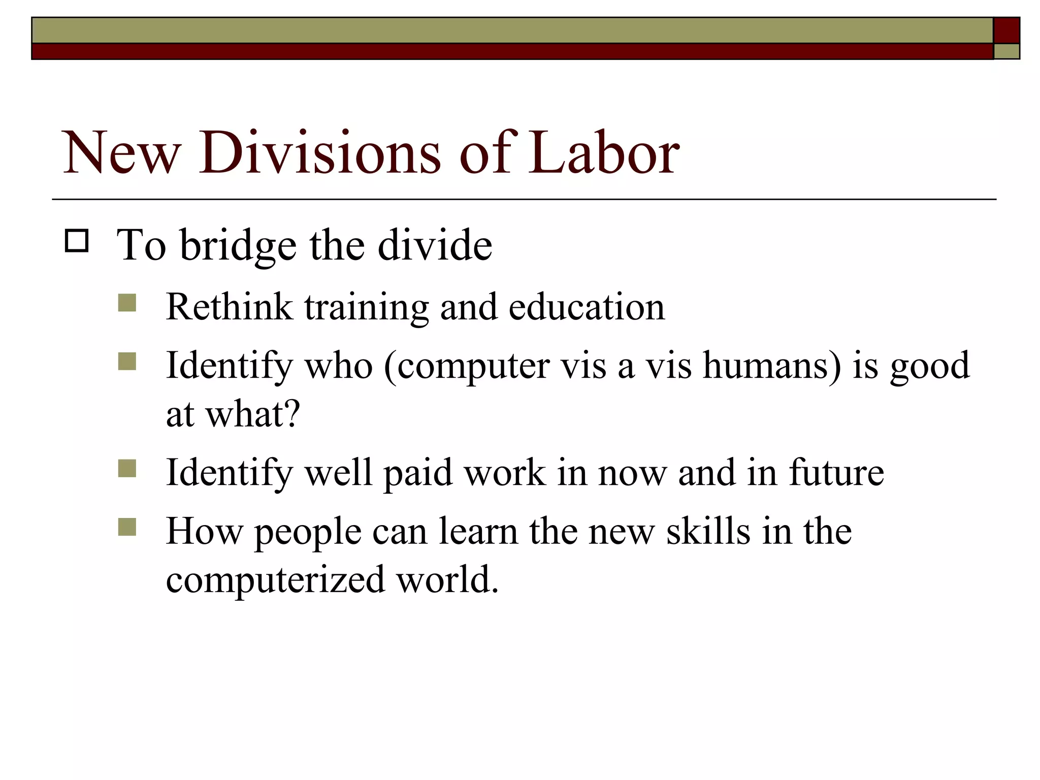 New Divisions of Labor To bridge the divide Rethink training and education Identify who (computer vis a vis humans) is good at what? Identify well paid work in now and in future How people can learn the new skills in the  computerized world. 