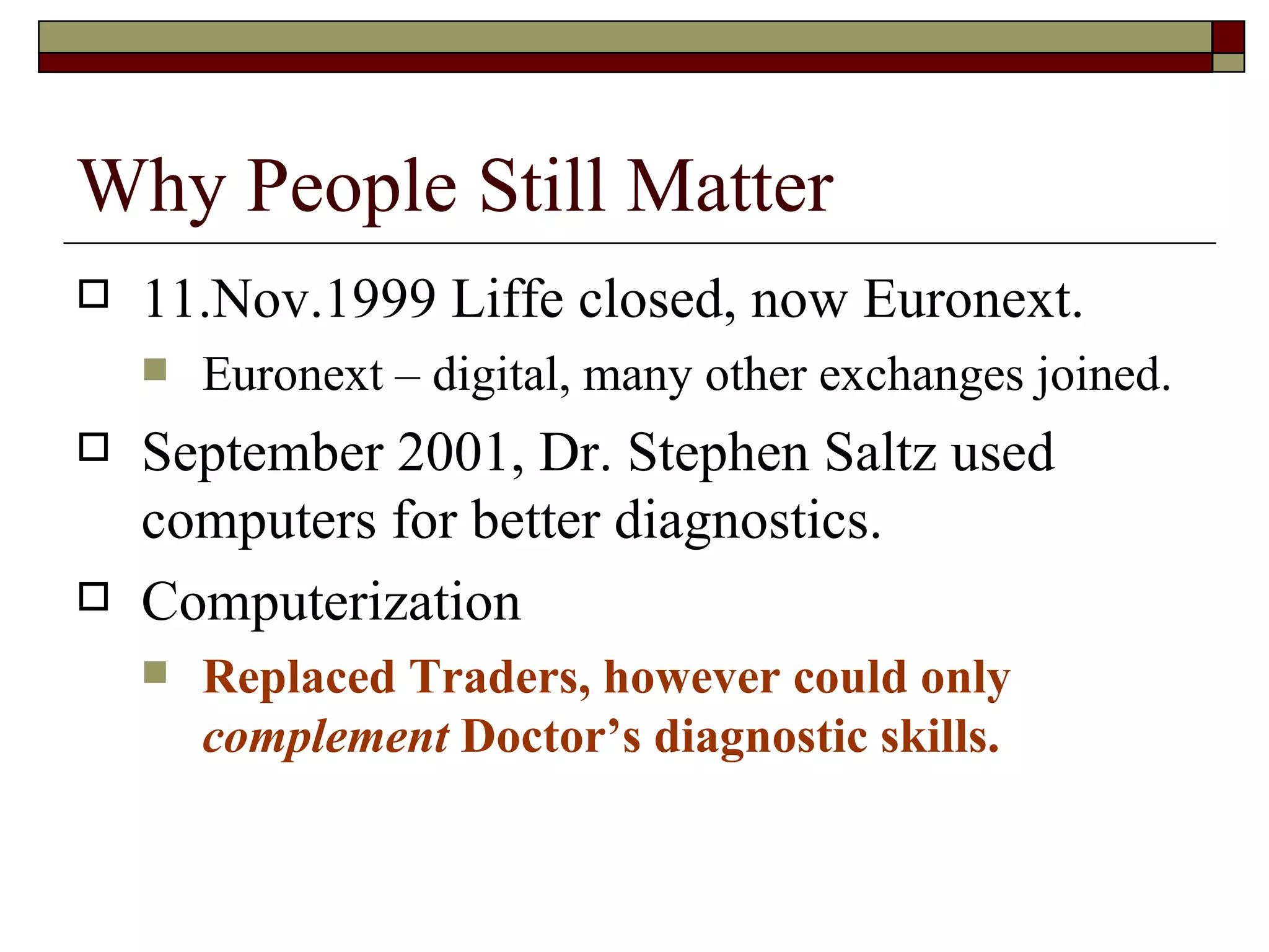 Why People Still Matter 11.Nov.1999 Liffe closed, now Euronext. Euronext – digital, many other exchanges joined. September 2001, Dr. Stephen Saltz used computers for better diagnostics. Computerization Replaced Traders, however could only  complement  Doctor’s diagnostic skills. 