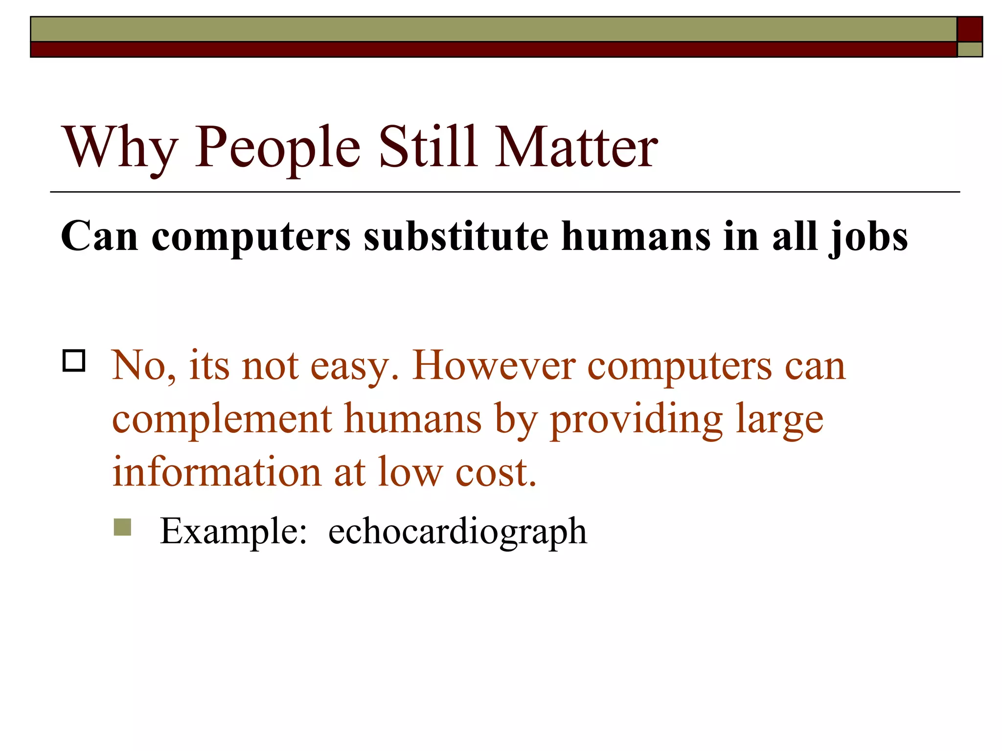 Why People Still Matter Can computers substitute humans in all jobs No, its not easy. However computers can complement humans by providing large information at low cost. Example:  echocardiograph 
