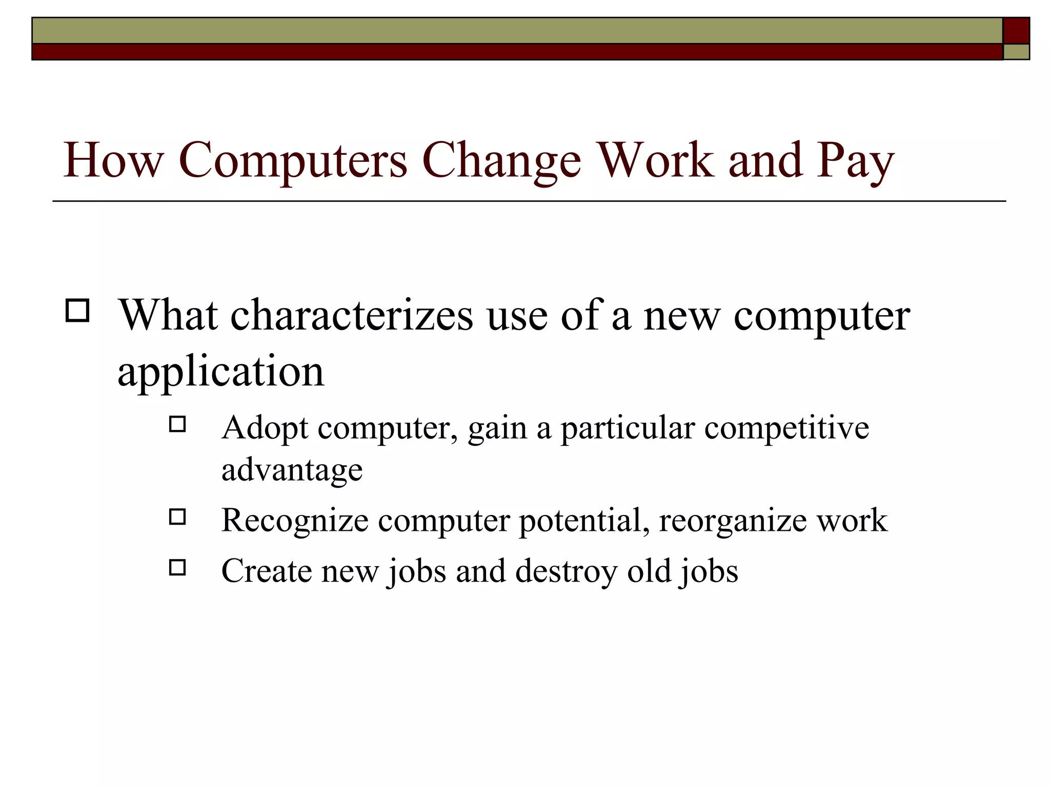 How Computers Change Work and Pay What characterizes use of a new computer application Adopt computer, gain a particular competitive advantage Recognize computer potential, reorganize work Create new jobs and destroy old jobs 