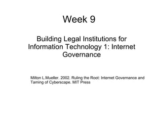 Week 9 Building Legal Institutions for Information Technology 1: Internet Governance Milton L.Mueller. 2002. Ruling the Root: Internet Governance and Taming of Cyberscape. MIT Press 