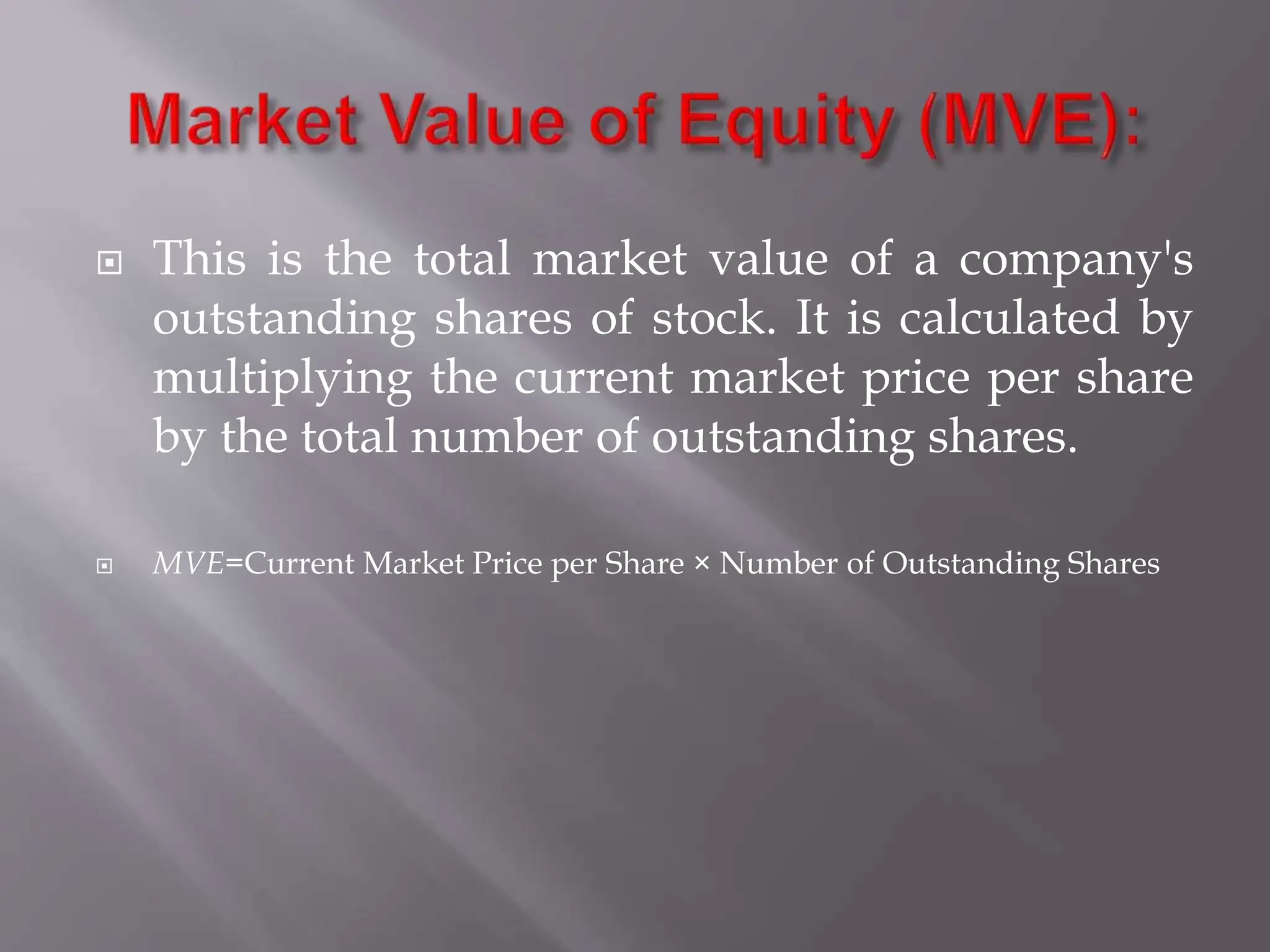  This is the total market value of a company's
outstanding shares of stock. It is calculated by
multiplying the current market price per share
by the total number of outstanding shares.
 MVE=Current Market Price per Share × Number of Outstanding Shares
 