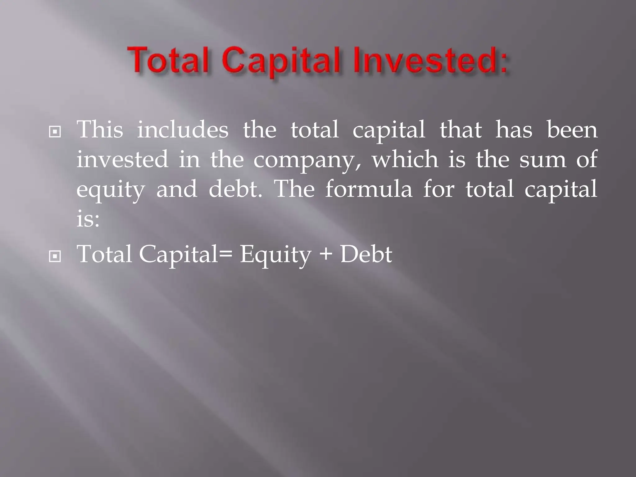  This includes the total capital that has been
invested in the company, which is the sum of
equity and debt. The formula for total capital
is:
 Total Capital= Equity + Debt
 