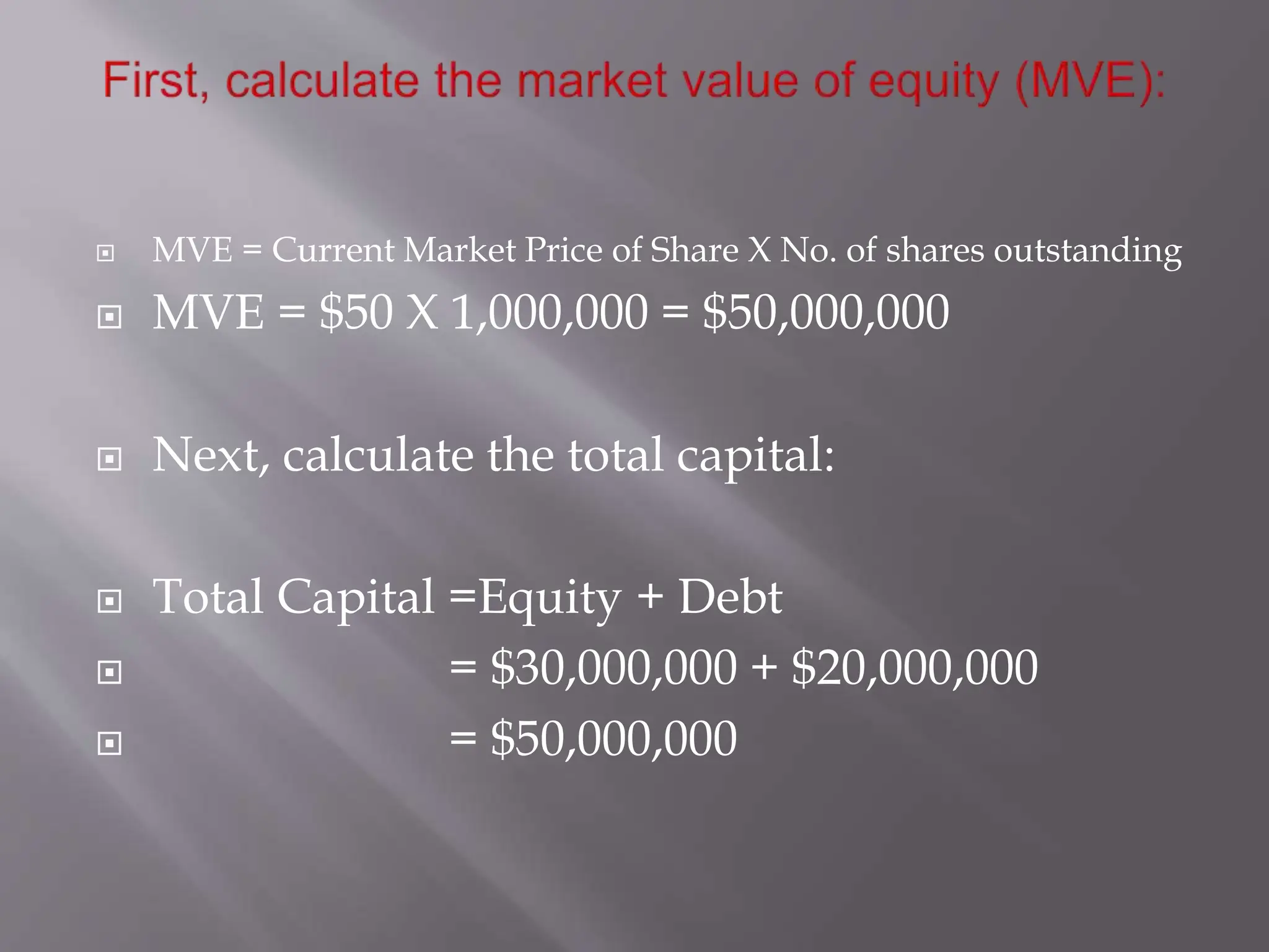  MVE = Current Market Price of Share X No. of shares outstanding
 MVE = $50 X 1,000,000 = $50,000,000
 Next, calculate the total capital:
 Total Capital =Equity + Debt
 = $30,000,000 + $20,000,000
 = $50,000,000
 