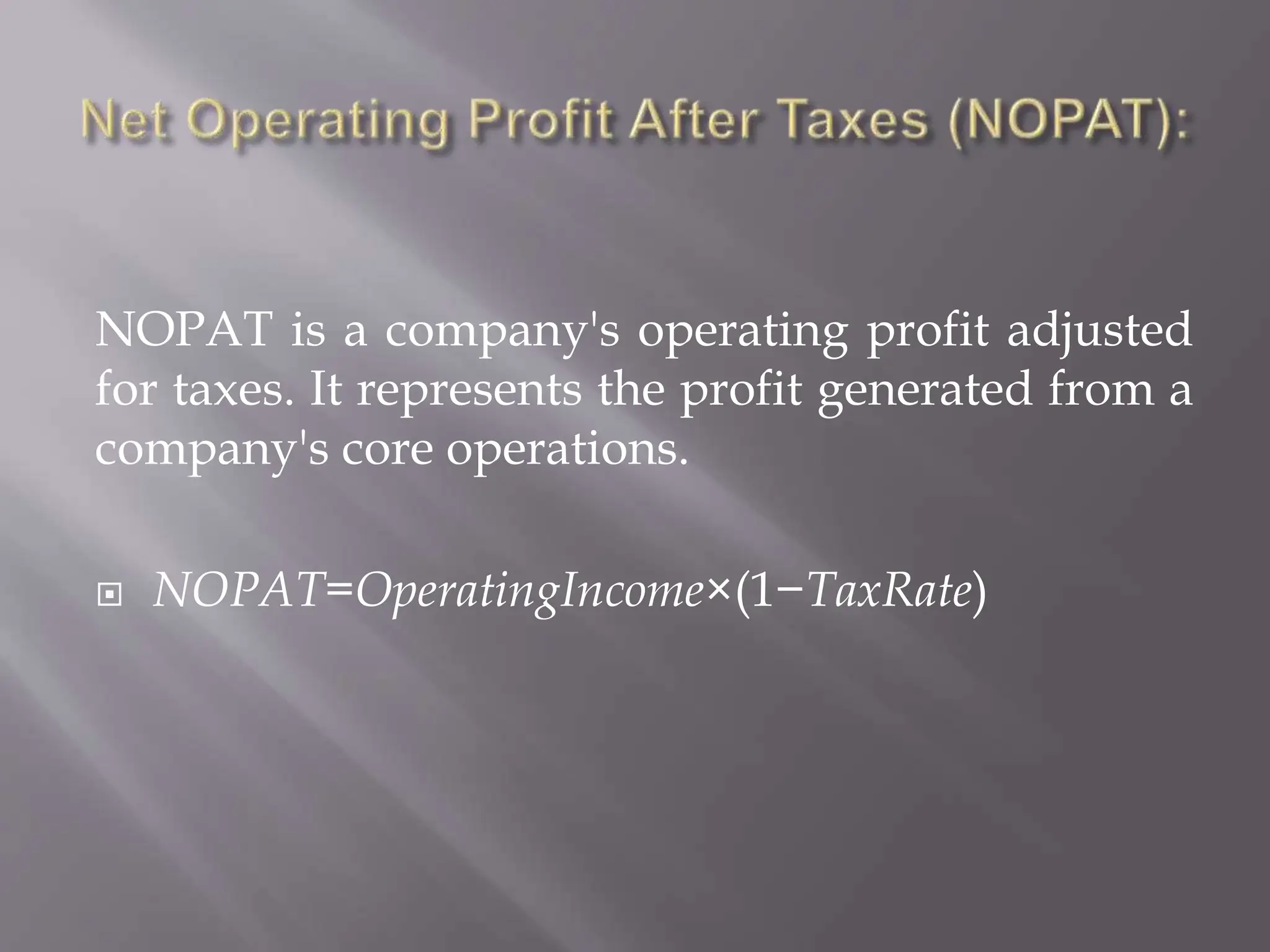 NOPAT is a company's operating profit adjusted
for taxes. It represents the profit generated from a
company's core operations.
 NOPAT=OperatingIncome×(1−TaxRate)
 