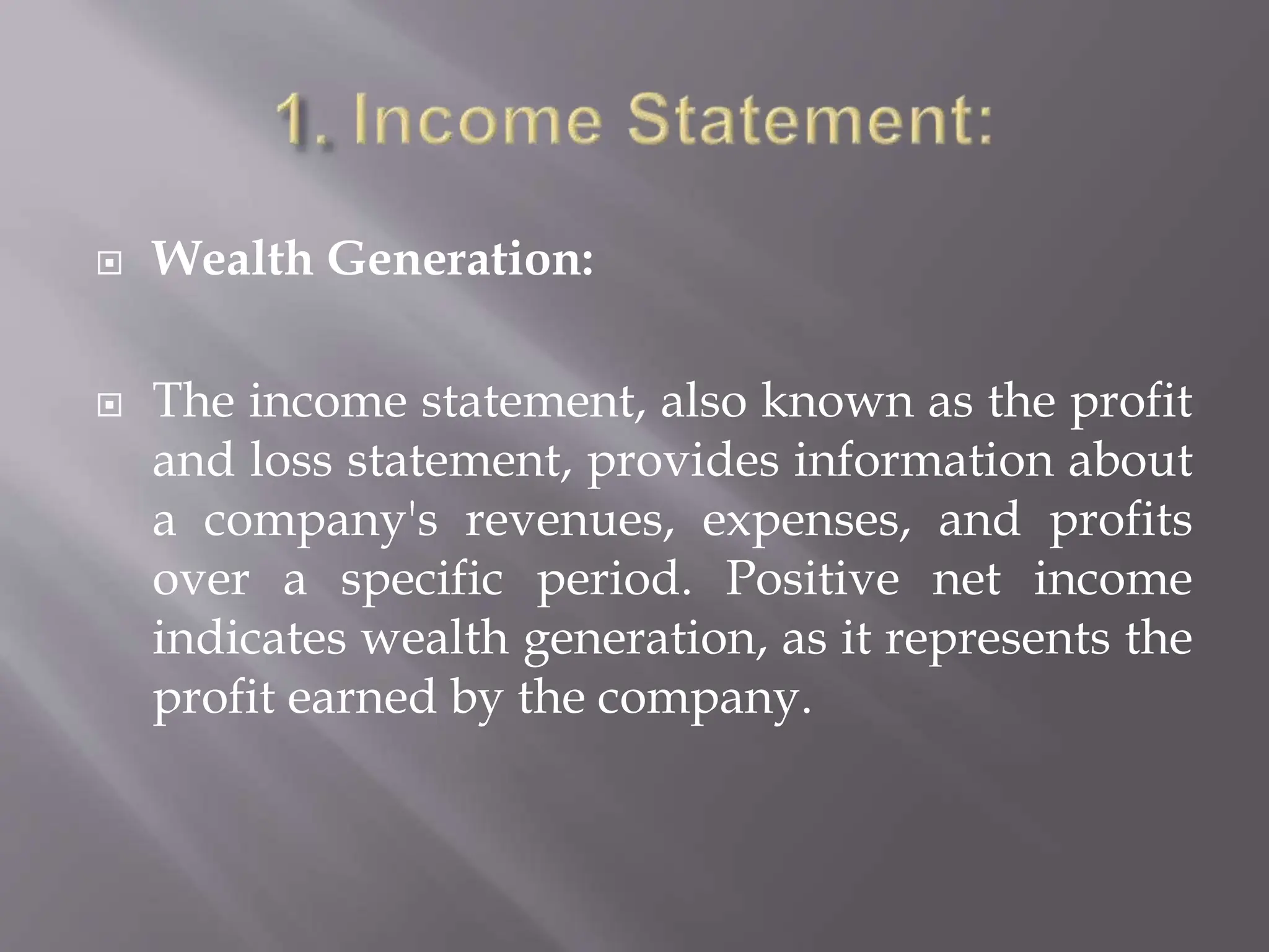  Wealth Generation:
 The income statement, also known as the profit
and loss statement, provides information about
a company's revenues, expenses, and profits
over a specific period. Positive net income
indicates wealth generation, as it represents the
profit earned by the company.
 
