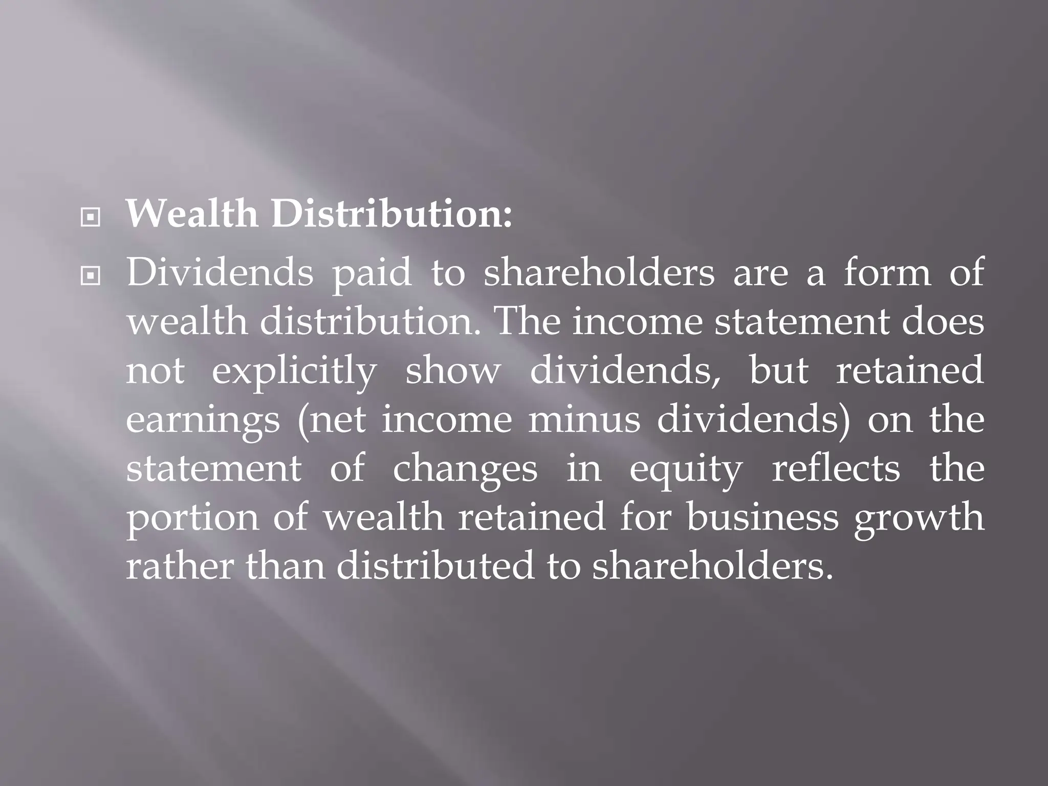  Wealth Distribution:
 Dividends paid to shareholders are a form of
wealth distribution. The income statement does
not explicitly show dividends, but retained
earnings (net income minus dividends) on the
statement of changes in equity reflects the
portion of wealth retained for business growth
rather than distributed to shareholders.
 