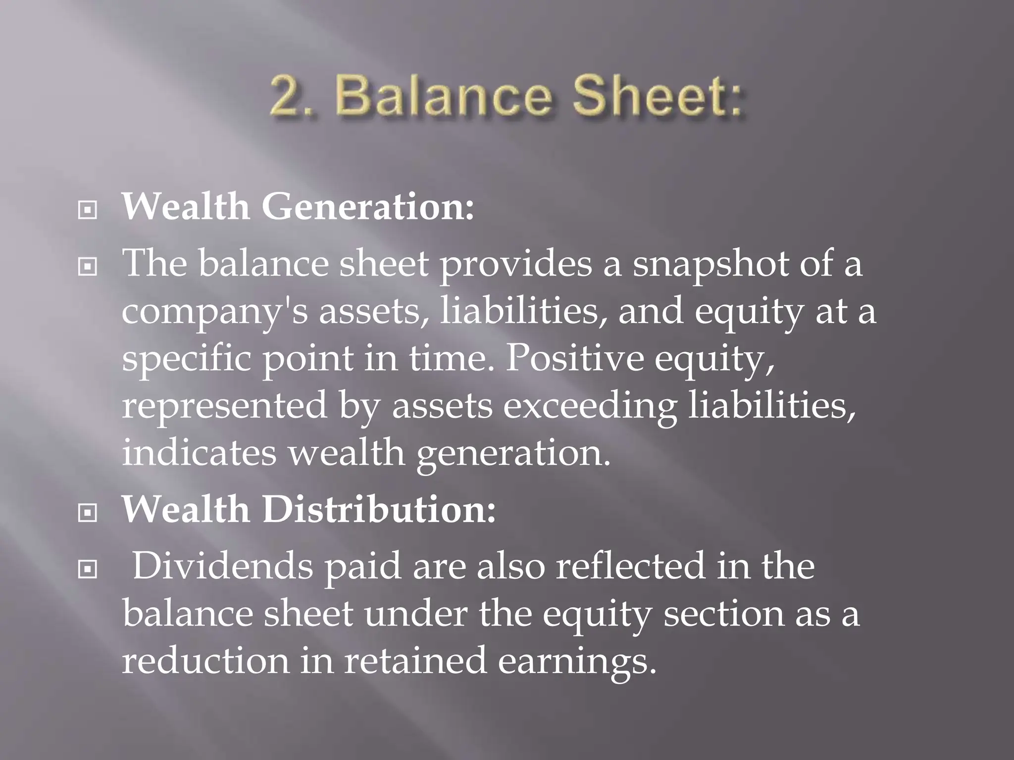  Wealth Generation:
 The balance sheet provides a snapshot of a
company's assets, liabilities, and equity at a
specific point in time. Positive equity,
represented by assets exceeding liabilities,
indicates wealth generation.
 Wealth Distribution:
 Dividends paid are also reflected in the
balance sheet under the equity section as a
reduction in retained earnings.
 
