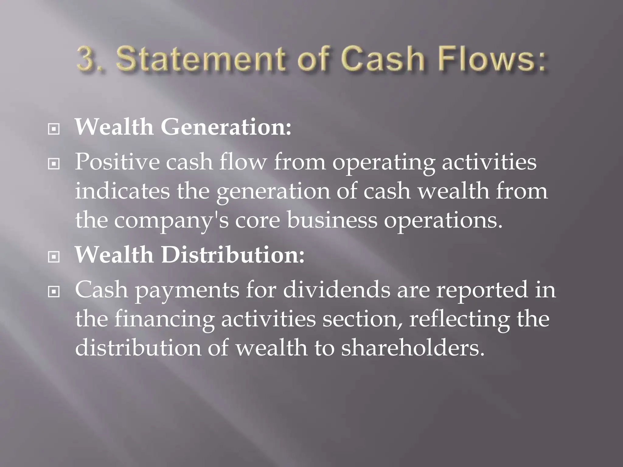  Wealth Generation:
 Positive cash flow from operating activities
indicates the generation of cash wealth from
the company's core business operations.
 Wealth Distribution:
 Cash payments for dividends are reported in
the financing activities section, reflecting the
distribution of wealth to shareholders.
 