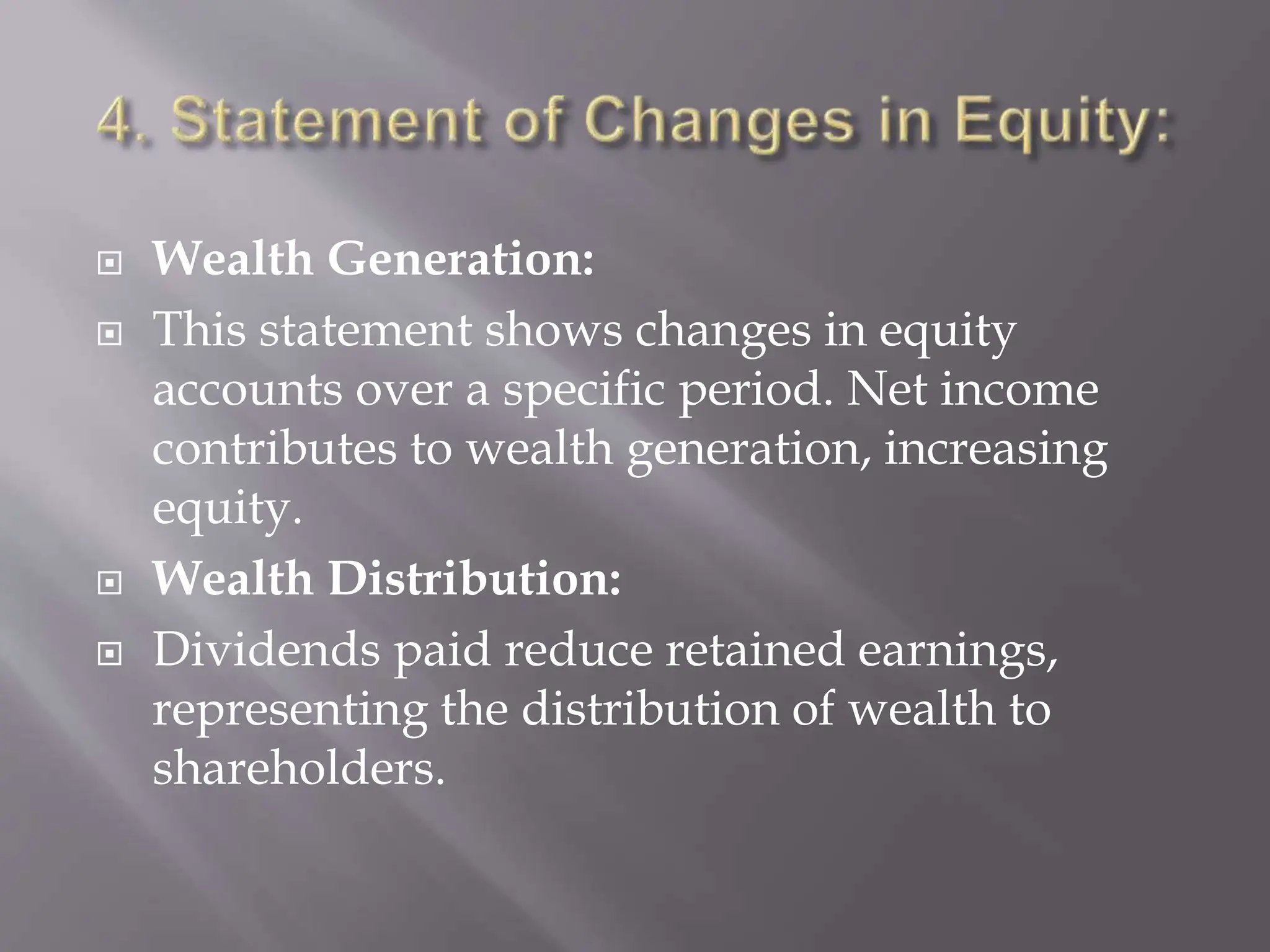  Wealth Generation:
 This statement shows changes in equity
accounts over a specific period. Net income
contributes to wealth generation, increasing
equity.
 Wealth Distribution:
 Dividends paid reduce retained earnings,
representing the distribution of wealth to
shareholders.
 