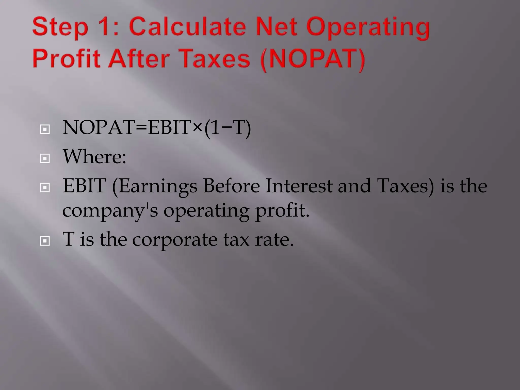  NOPAT=EBIT×(1−T)
 Where:
 EBIT (Earnings Before Interest and Taxes) is the
company's operating profit.
 T is the corporate tax rate.
 