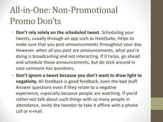All-in-One: Non-Promotional
Promo Don’ts
• Don’t rely solely on the scheduled tweet. Scheduling your
tweets, usually throu...