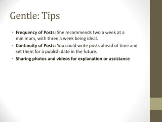 Gentle: Tips
• Frequency of Posts: She recommends two a week at a
minimum, with three a week being ideal.
• Continuity of ...