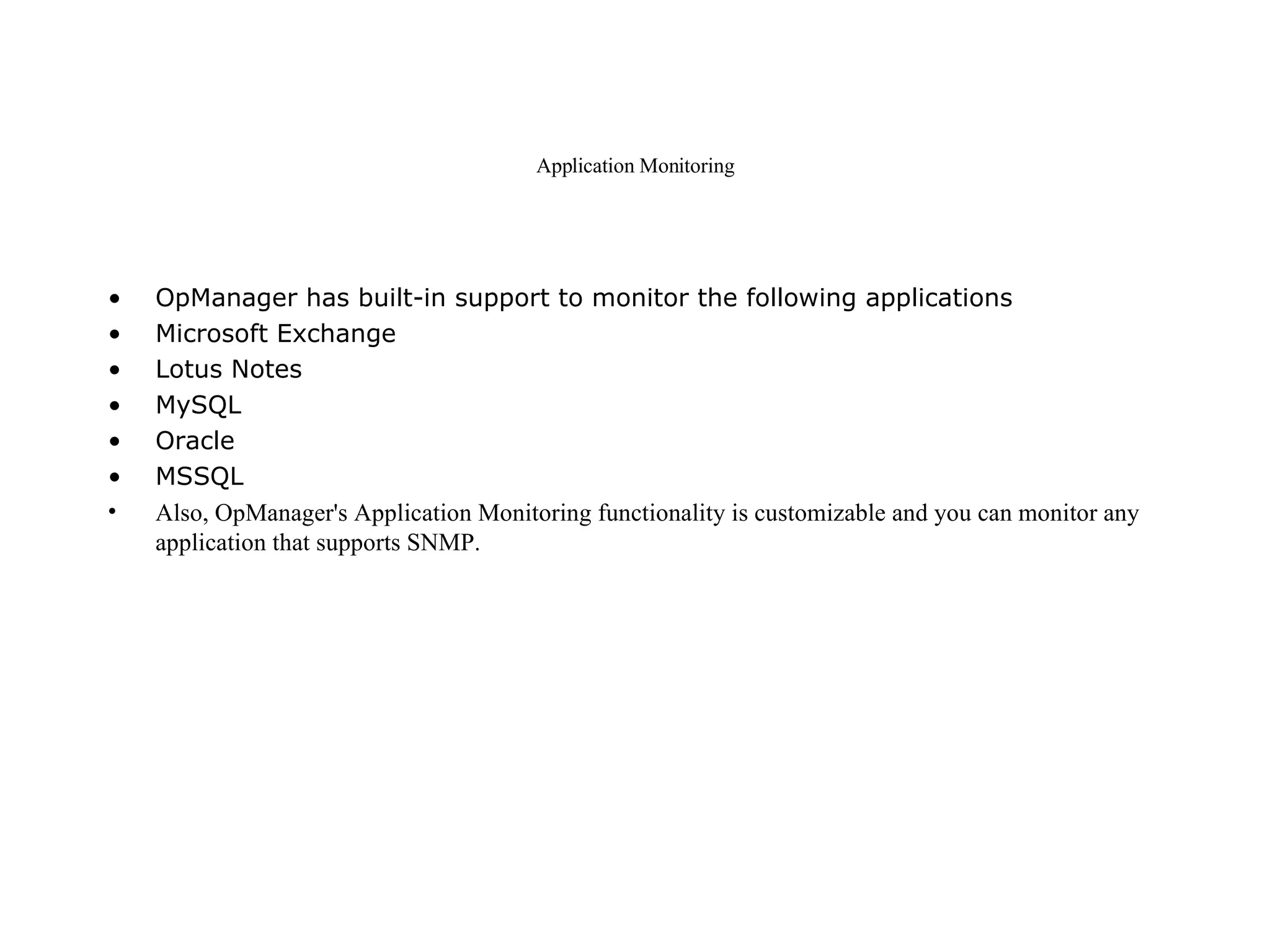 Application Monitoring OpManager has built-in support to monitor the following applications  Microsoft Exchange  Lotus Notes  MySQL  Oracle  MSSQL  Also, OpManager's Application Monitoring functionality is customizable and you can monitor any application that supports SNMP.   