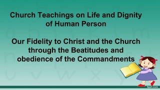 Church Teachings on Life and Dignity
of Human Person
Our Fidelity to Christ and the Church
through the Beatitudes and
obedience of the Commandments
 