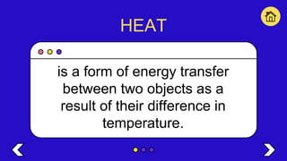 HEAT
is a form of energy transfer
between two objects as a
result of their difference in
temperature.
 