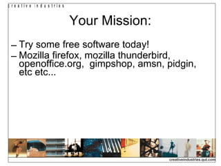 Your Mission: Try some free software today! Mozilla firefox, mozilla thunderbird, openoffice.org,  gimpshop, amsn, pidgin, etc etc... 