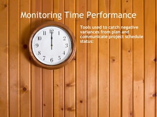 Monitoring Time Performance
             Tools used to catch negative
             variances from plan and
             communicate project schedule
             status:
 