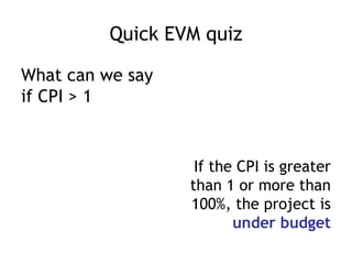 Quick EVM quiz

What can we say
if CPI > 1


                   If the CPI is greater
                  than 1 or more than
                  100%, the project is
                         under budget
 