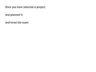 Once you have selected a project

And planned it

And hired the team
 