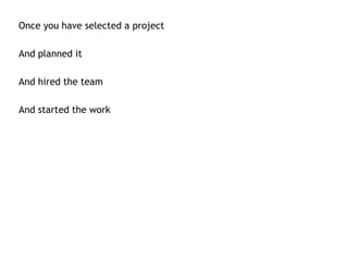 Once you have selected a project

And planned it

And hired the team

And started the work
 