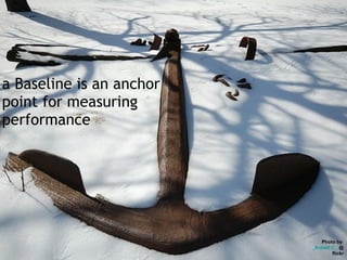 a Baseline is an anchor
point for measuring
performance




                             Photo by
                          _Robert C_ @
                                  flickr
 