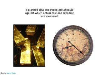a planned cost and expected schedule
                       against which actual cost and schedule
                                   are measured




Gold by Куртис Перри
 