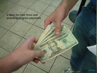 a basis for cash flows and
awarding progress payments




                             Photo by quaziefoto
                             @ flickr
 