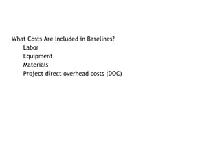 What Costs Are Included in Baselines?
   Labor
   Equipment
   Materials
   Project direct overhead costs (DOC)
 