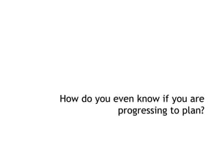 How do you even know if you are
            progressing to plan?
 