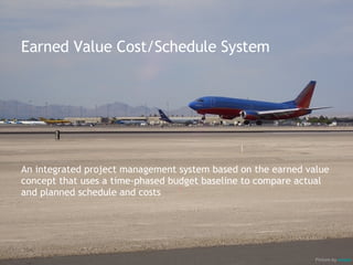 <ul><li>Earned Value Cost/Schedule System </li></ul><ul><li>An integrated project management system based on the earned va...
