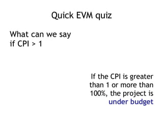 Quick EVM quiz <ul><li>What can we say if CPI > 1 </li></ul><ul><li>If the CPI is greater than 1 or more than 100%, the pr...