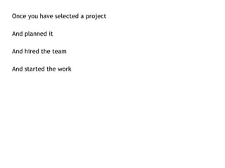 <ul><li>Once you have selected a project </li></ul><ul><li>And planned it </li></ul><ul><li>And hired the team </li></ul><...