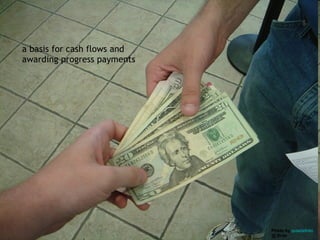 <ul><li>a basis for cash flows and awarding progress payments </li></ul>Photo by  quaziefoto  @ flickr 