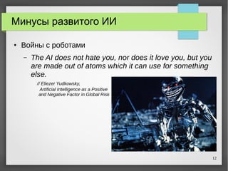 12
Минусы развитого ИИ
● Войны с роботами
– The AI does not hate you, nor does it love you, but you
are made out of atoms ...
