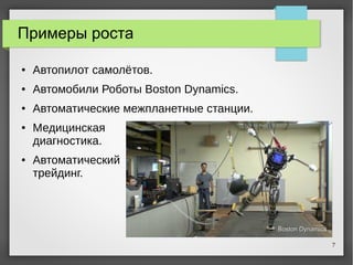 7
Примеры роста
● Автопилот самолётов.
● Автомобили Роботы Boston Dynamics.
● Автоматические межпланетные станции.
● Медицинская
диагностика.
● Автоматический
трейдинг.
 