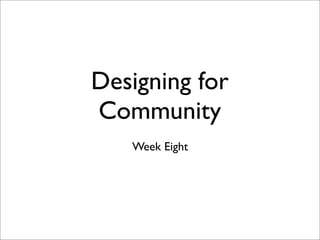 Designing for
Community
   Week Eight
 