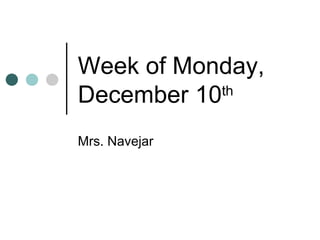 Week of Monday, December 10 th   Mrs. Navejar 