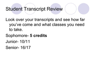 Student Transcript Review Look over your transcripts and see how far you’ve come and what classes you need to take.  Sophomore-  5 credits Junior- 10/11 Senior- 16/17  